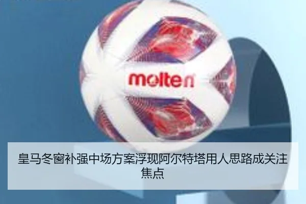 皇马冬窗补强中场方案浮现阿尔特塔用人思路成关注焦点
